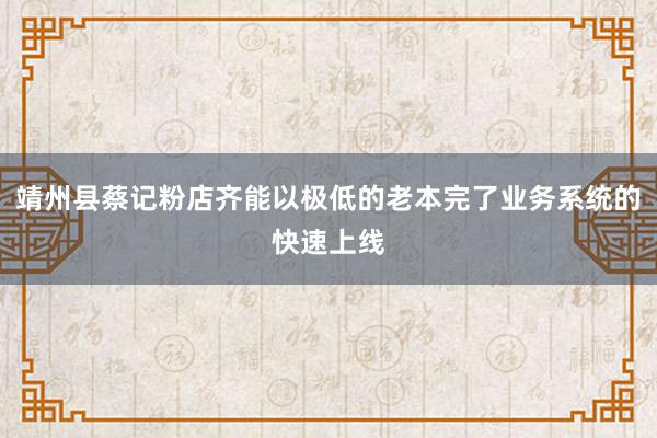 靖州县蔡记粉店齐能以极低的老本完了业务系统的快速上线